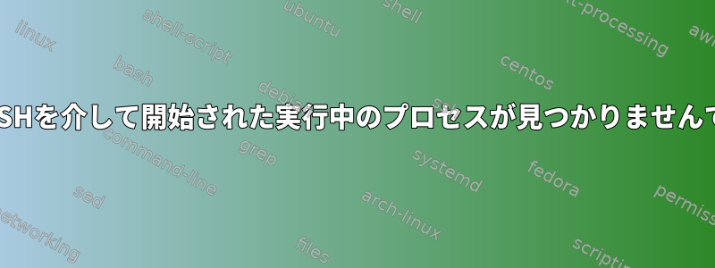 昨日、SSHを介して開始された実行中のプロセスが見つかりませんでした。