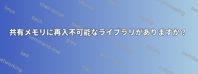 共有メモリに再入不可能なライブラリがありますか？