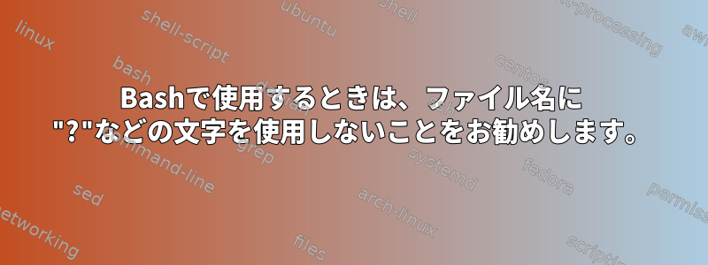 Bashで使用するときは、ファイル名に "?"などの文字を使用しないことをお勧めします。