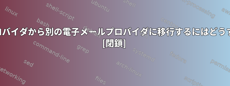 ある電子メールプロバイダから別の電子メールプロバイダに移行するにはどうすればよいですか？ [閉鎖]