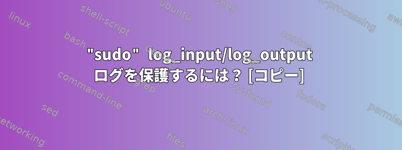 "sudo" log_input/log_output ログを保護するには？ [コピー]