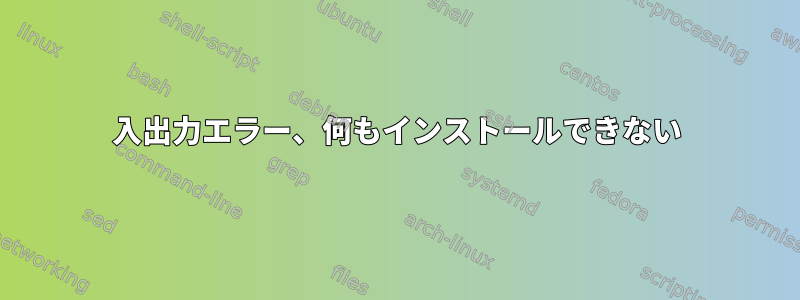 入出力エラー、何もインストールできない