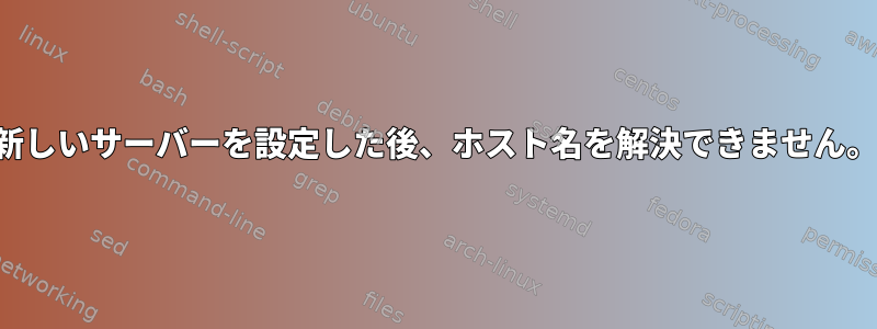 新しいサーバーを設定した後、ホスト名を解決できません。