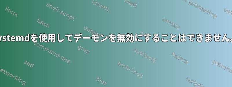 Systemdを使用してデーモンを無効にすることはできません。