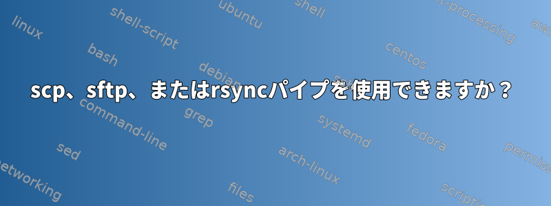 scp、sftp、またはrsyncパイプを使用できますか？