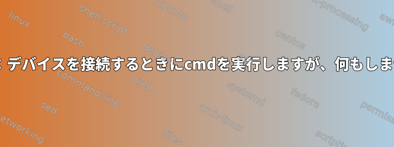 Udev：デバイスを接続するときにcmdを実行しますが、何もしません。