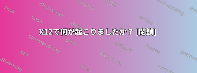 X12で何が起こりましたか？ [閉鎖]