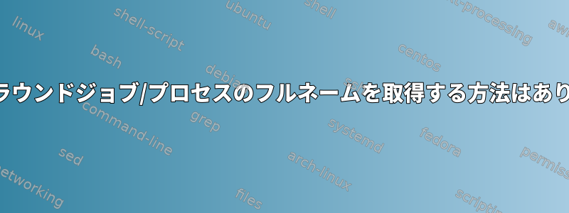 バックグラウンドジョブ/プロセスのフルネームを取得する方法はありますか？