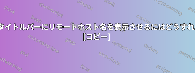 Terminatorにタイトルバーにリモートホスト名を表示させるにはどうすればよいですか？ [コピー]