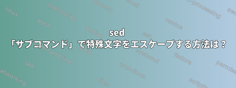 sed 「サブコマンド」で特殊文字をエスケープする方法は？