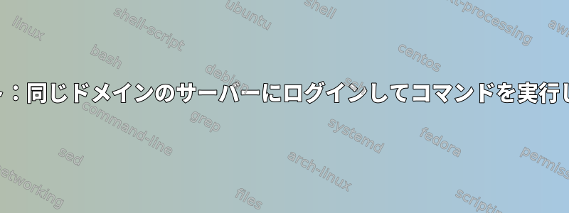 シェルスクリプト：同じドメインのサーバーにログインしてコマンドを実行して終了します。