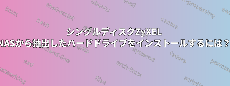 シングルディスクZyXEL NASから抽出したハードドライブをインストールするには？