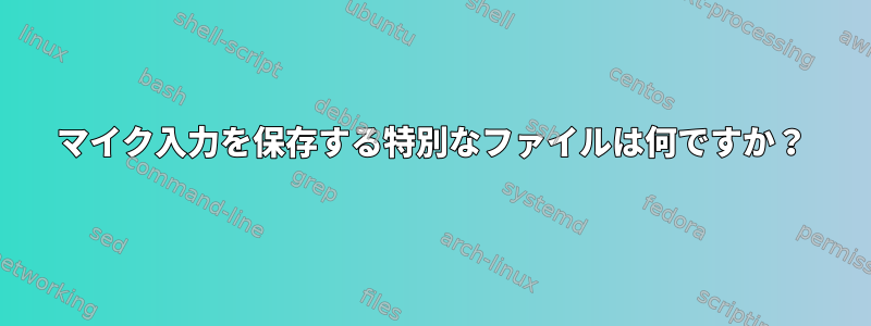 マイク入力を保存する特別なファイルは何ですか？