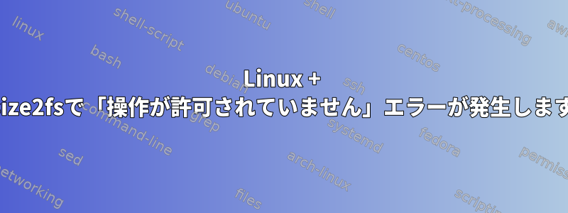 Linux + resize2fsで「操作が許可されていません」エラーが発生します。