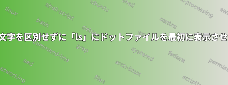 大文字と小文字を区別せずに「ls」にドットファイルを最初に表示させる方法は？