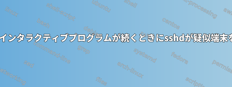 sshクライアントの引数の後にインタラクティブプログラムが続くときにsshdが疑似端末を使用しないのはなぜですか？