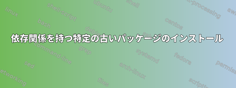 依存関係を持つ特定の古いパッケージのインストール