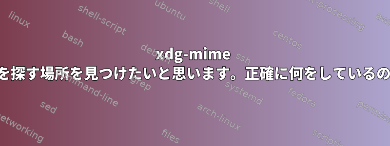 xdg-mime この関連付けを探す場所を見つけたいと思います。正確に何をしているのでしょうか？