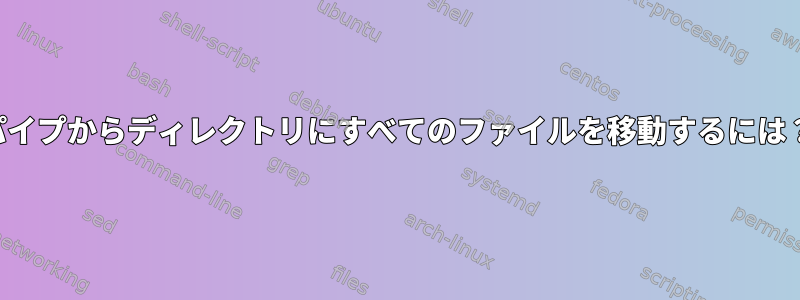 パイプからディレクトリにすべてのファイルを移動するには？