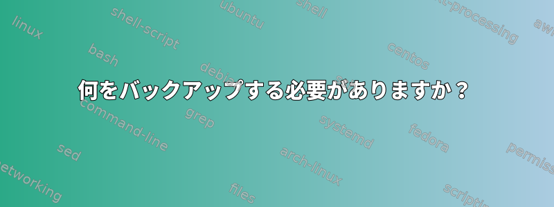 何をバックアップする必要がありますか？