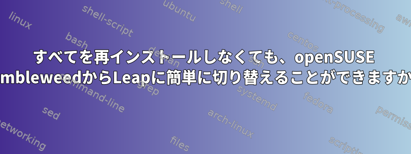 すべてを再インストールしなくても、openSUSE TumbleweedからLeapに簡単に切り替えることができますか？