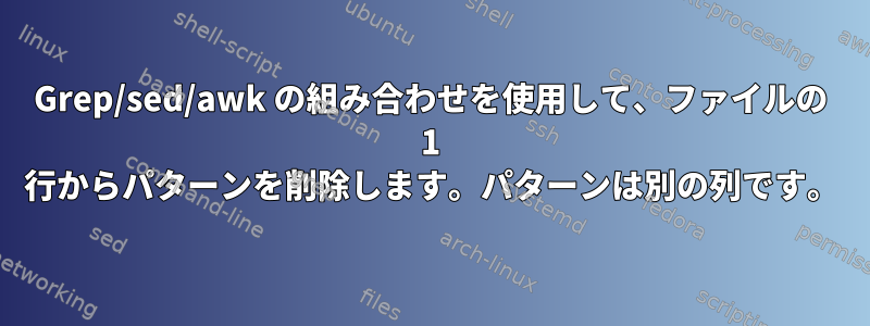 Grep/sed/awk の組み合わせを使用して、ファイルの 1 行からパターンを削除します。パターンは別の列です。