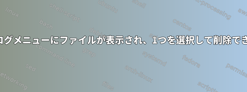 ダイアログメニューにファイルが表示され、1つを選択して削除できます。