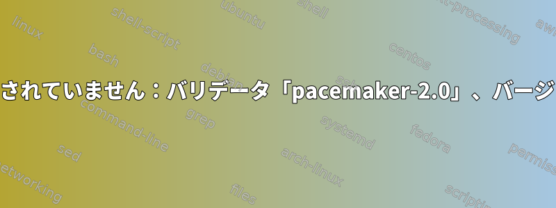 CIBはサポートされていません：バリデータ「pacemaker-2.0」、バージョン「3.0.9」