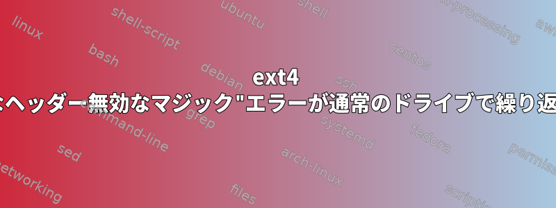 ext4 "無効なヘッダー無効なマジック"エラーが通常のドライブで繰り返される