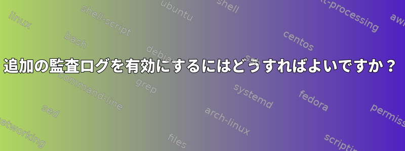 追加の監査ログを有効にするにはどうすればよいですか？