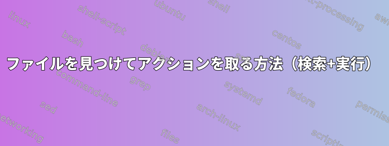 ファイルを見つけてアクションを取る方法（検索+実行）