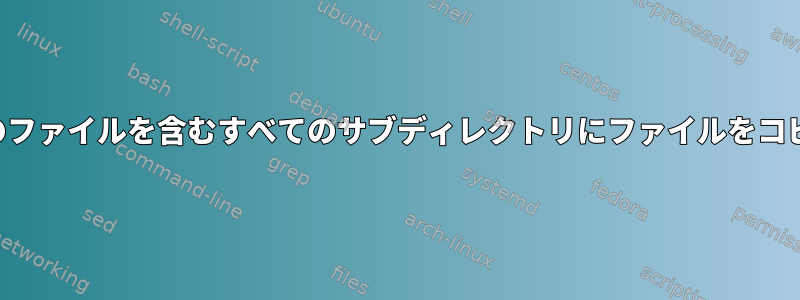 特定の名前のファイルを含むすべてのサブディレクトリにファイルをコピーします。