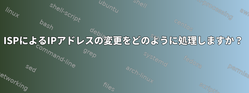 ISPによるIPアドレスの変更をどのように処理しますか？