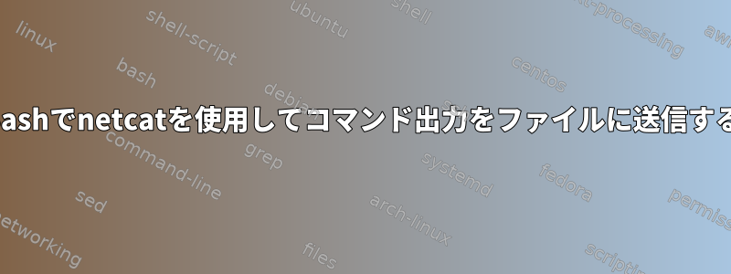 Bashでnetcatを使用してコマンド出力をファイルに送信する