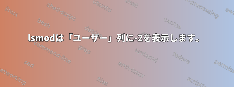 lsmodは「ユーザー」列に-2を表示します。