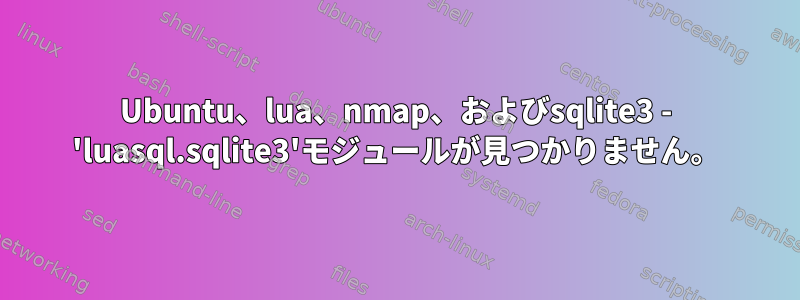 Ubuntu、lua、nmap、およびsqlite3 - 'luasql.sqlite3'モジュールが見つかりません。