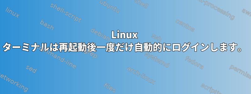 Linux ターミナルは再起動後一度だけ自動的にログインします。