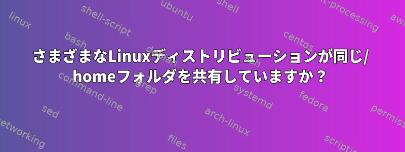 さまざまなLinuxディストリビューションが同じ/ homeフォルダを共有していますか？