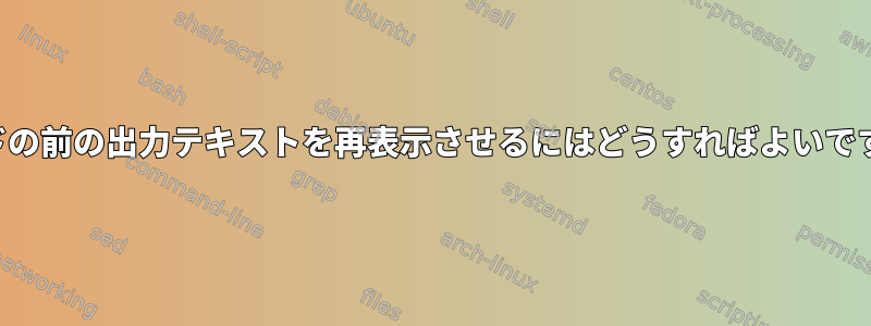 端末に前のコマンドの前の出力テキストを再表示させるにはどうすればよいですか？可能ですか？