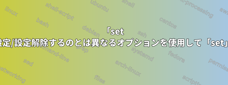 「set -o」でシェルのプロパティ/オプションを設定/設定解除するのとは異なるオプションを使用して「set」で設定/解除することの違いは何ですか？