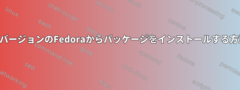 以前のバージョンのFedoraからパッケージをインストールする方法は？