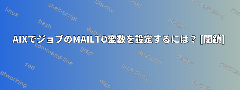 AIXでジョブのMAILTO変数を設定するには？ [閉鎖]