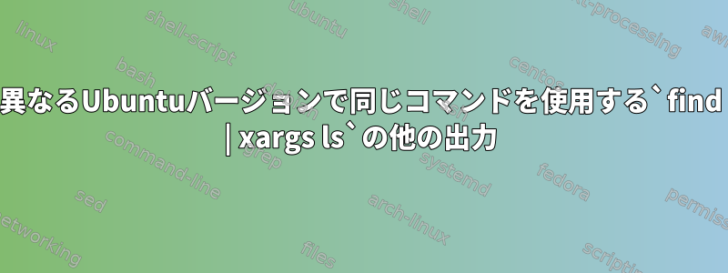 異なるUbuntuバージョンで同じコマンドを使用する`find | xargs ls`の他の出力