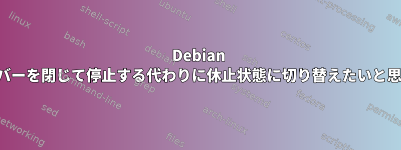 Debian では、カバーを閉じて停止する代わりに休止状態に切り替えたいと思います。