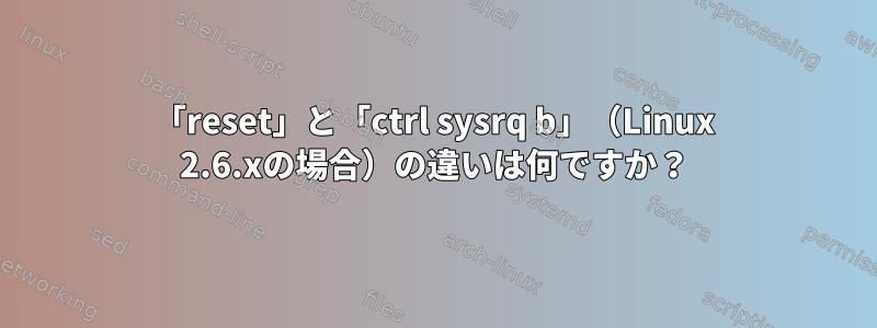 「reset」と「ctrl sysrq b」（Linux 2.6.xの場合）の違いは何ですか？