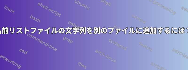 名前リストファイルの文字列を別のファイルに追加するには？