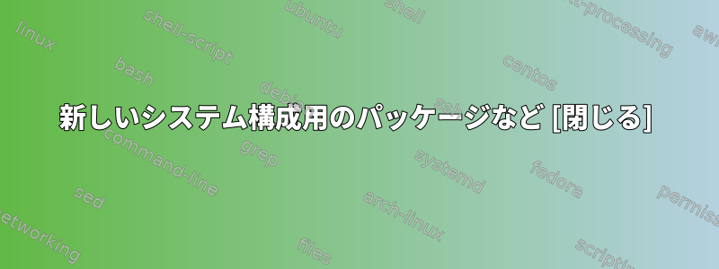 新しいシステム構成用のパッケージなど [閉じる]