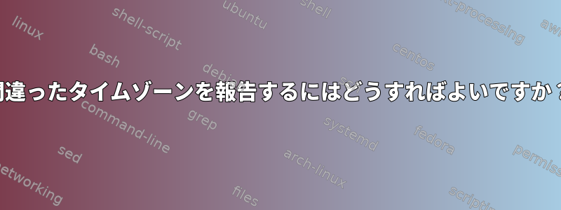 間違ったタイムゾーンを報告するにはどうすればよいですか？