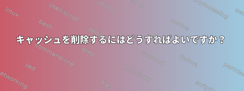 キャッシュを削除するにはどうすればよいですか？