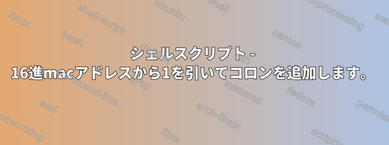 シェルスクリプト - 16進macアドレスから1を引いてコロンを追加します。